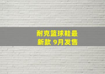 耐克篮球鞋最新款 9月发售